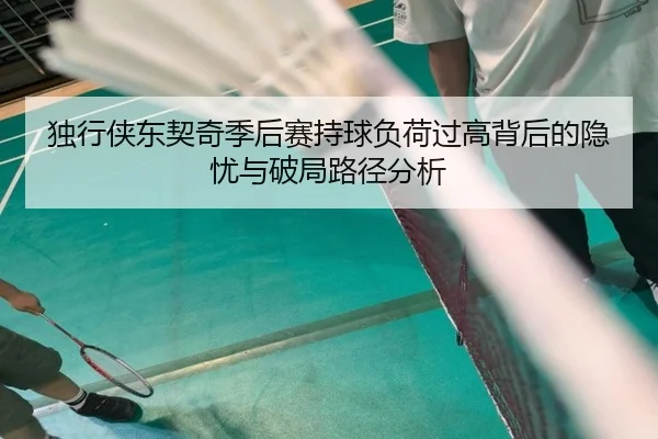 独行侠东契奇季后赛持球负荷过高背后的隐忧与破局路径分析