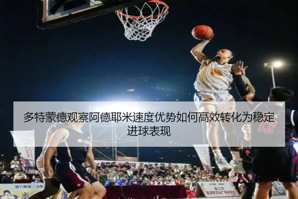 多特蒙德观察阿德耶米速度优势如何高效转化为稳定进球表现
