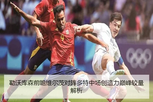 勒沃库森前瞻维尔茨对阵多特中场创造力巅峰较量解析