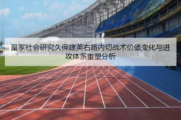 皇家社会研究久保建英右路内切战术价值变化与进攻体系重塑分析