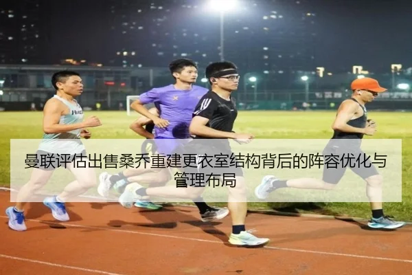 曼联评估出售桑乔重建更衣室结构背后的阵容优化与管理布局