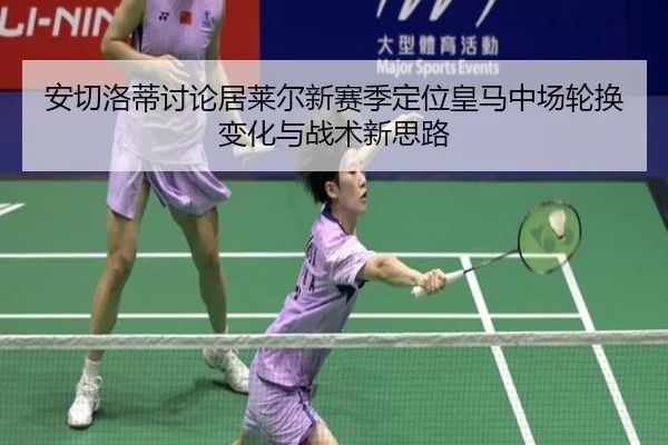 安切洛蒂讨论居莱尔新赛季定位皇马中场轮换变化与战术新思路