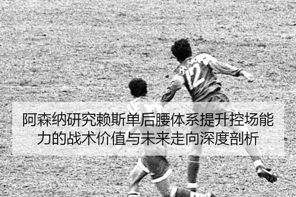 阿森纳研究赖斯单后腰体系提升控场能力的战术价值与未来走向深度剖析
