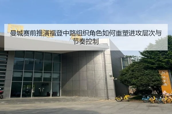 曼城赛前推演福登中路组织角色如何重塑进攻层次与节奏控制