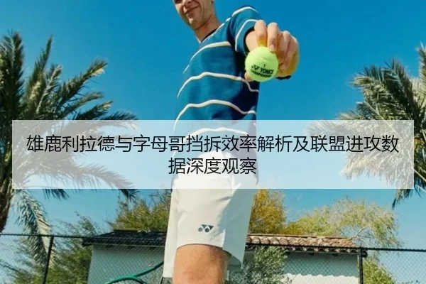 雄鹿利拉德与字母哥挡拆效率解析及联盟进攻数据深度观察