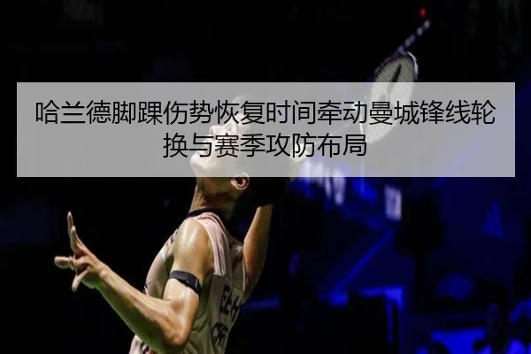 哈兰德脚踝伤势恢复时间牵动曼城锋线轮换与赛季攻防布局