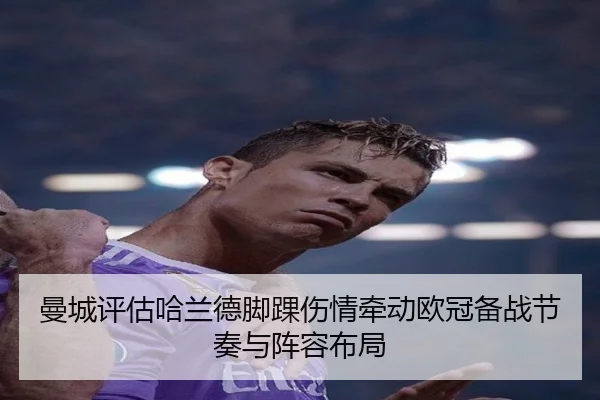 曼城评估哈兰德脚踝伤情牵动欧冠备战节奏与阵容布局