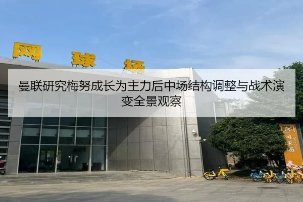 曼联研究梅努成长为主力后中场结构调整与战术演变全景观察