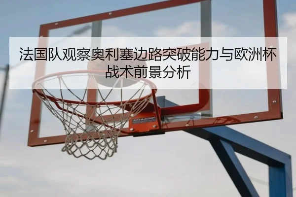 法国队观察奥利塞边路突破能力与欧洲杯战术前景分析