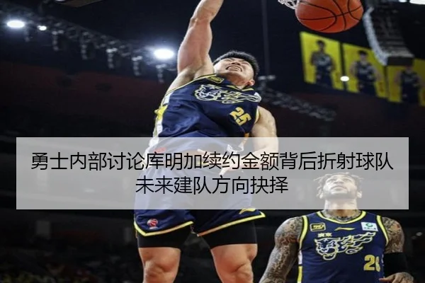 勇士内部讨论库明加续约金额背后折射球队未来建队方向抉择