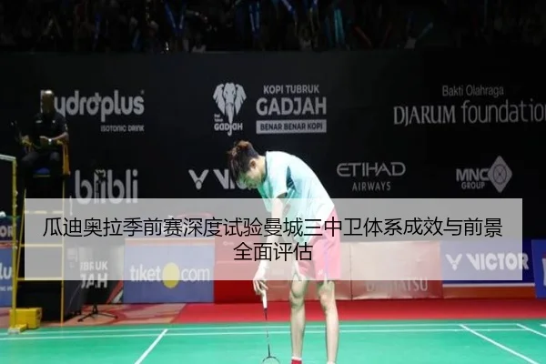 瓜迪奥拉季前赛深度试验曼城三中卫体系成效与前景全面评估