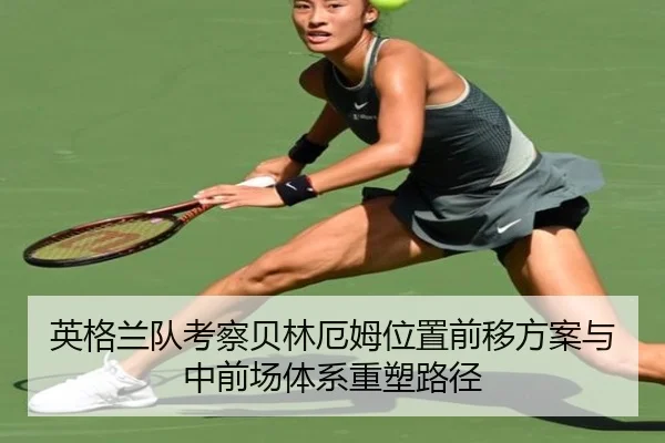 英格兰队考察贝林厄姆位置前移方案与中前场体系重塑路径