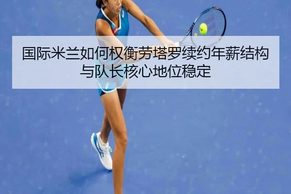 国际米兰如何权衡劳塔罗续约年薪结构与队长核心地位稳定