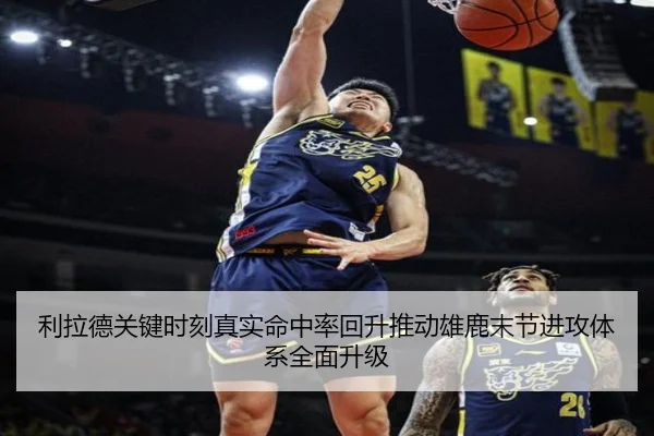 利拉德关键时刻真实命中率回升推动雄鹿末节进攻体系全面升级