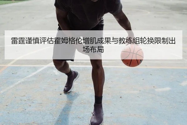 雷霆谨慎评估霍姆格伦增肌成果与教练组轮换限制出场布局