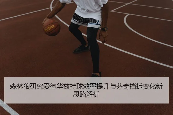 森林狼研究爱德华兹持球效率提升与芬奇挡拆变化新思路解析