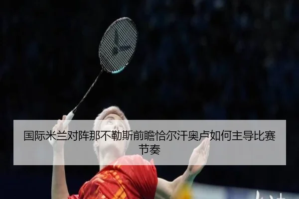 国际米兰对阵那不勒斯前瞻恰尔汗奥卢如何主导比赛节奏