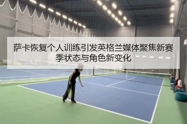 萨卡恢复个人训练引发英格兰媒体聚焦新赛季状态与角色新变化